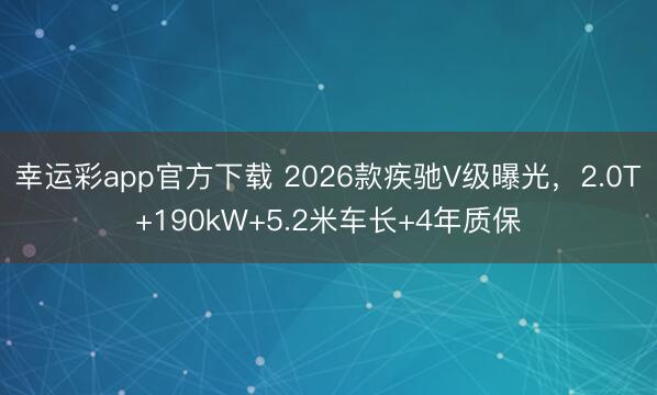 幸运彩app官方下载 2026款疾驰V级曝光，2.0T+190kW+5.2米车长+4年质保