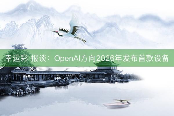 幸运彩 报谈:OpenAI方向2026年发布首款设备