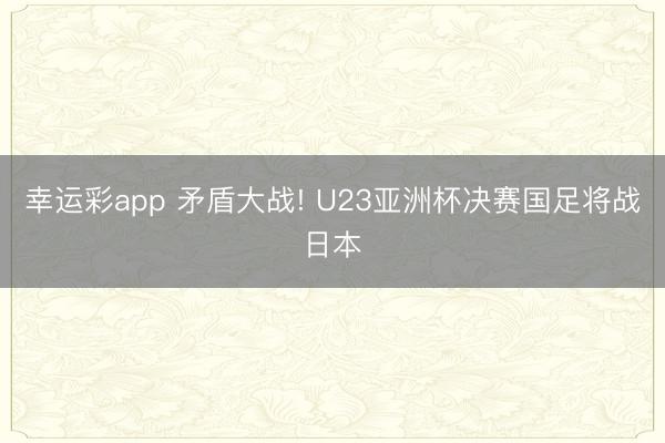 幸运彩app 矛盾大战! U23亚洲杯决赛国足将战日本