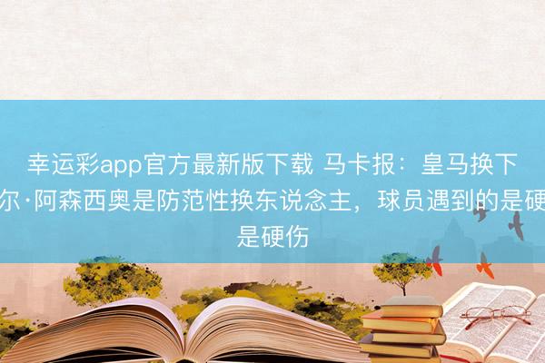 幸运彩app官方最新版下载 马卡报：皇马换下劳尔·阿森西奥是防范性换东说念主，球员遇到的是硬伤