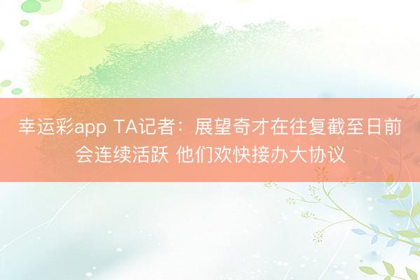 幸运彩app TA记者:展望奇才在往复截至日前会连续活跃 他们欢快接办大协议