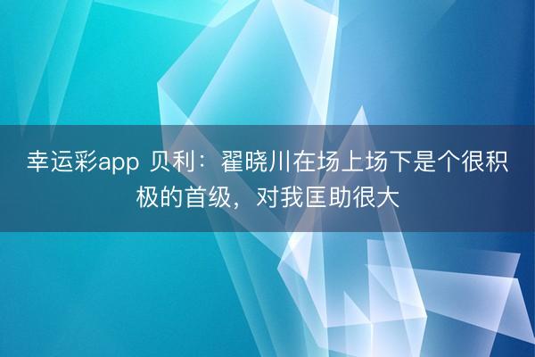 幸运彩app 贝利：翟晓川在场上场下是个很积极的首级，对我匡助很大