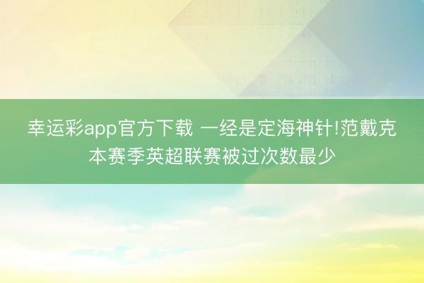 幸运彩app官方下载 一经是定海神针!范戴克本赛季英超联赛被过次数最少