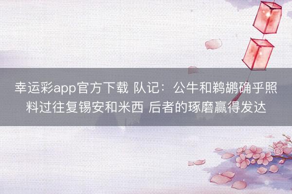 幸运彩app官方下载 队记：公牛和鹈鹕确乎照料过往复锡安和米西 后者的琢磨赢得发达