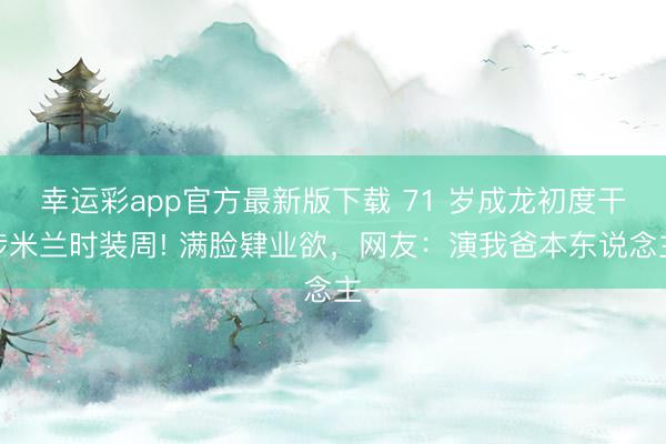幸运彩app官方最新版下载 71 岁成龙初度干涉米兰时装周! 满脸肄业欲，网友：演我爸本东说念主