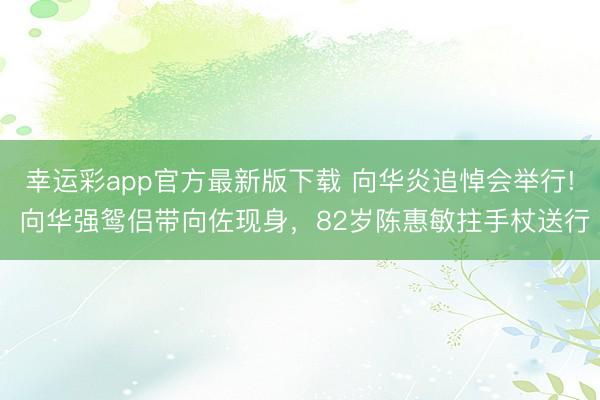 幸运彩app官方最新版下载 向华炎追悼会举行! 向华强鸳侣带向佐现身，82岁陈惠敏拄手杖送行