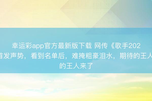 幸运彩app官方最新版下载 网传《歌手2026》首发声势,看到名单后,难掩粗豪泪水,期待的王人来了