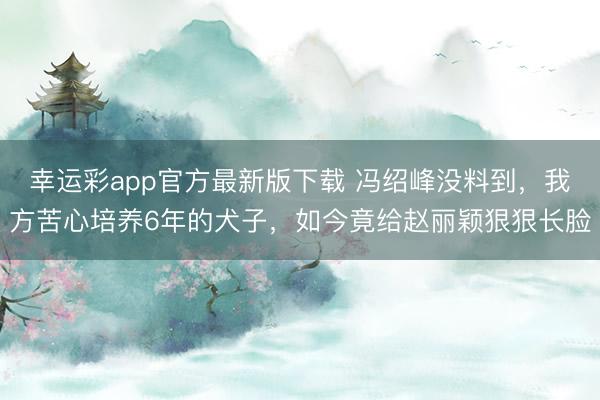 幸运彩app官方最新版下载 冯绍峰没料到，我方苦心培养6年的犬子，如今竟给赵丽颖狠狠长脸