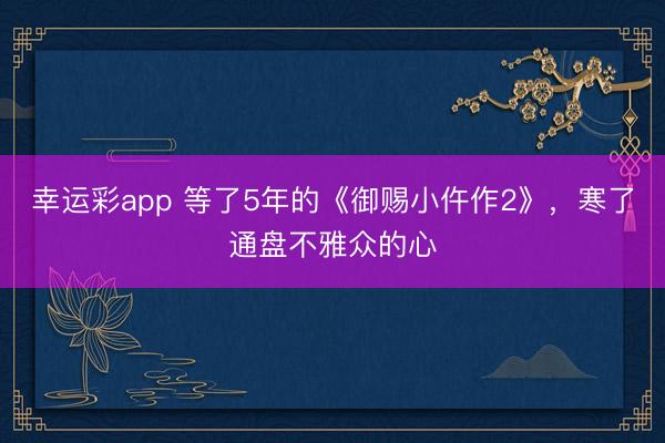 幸运彩app 等了5年的《御赐小仵作2》,寒了通盘不雅众的心