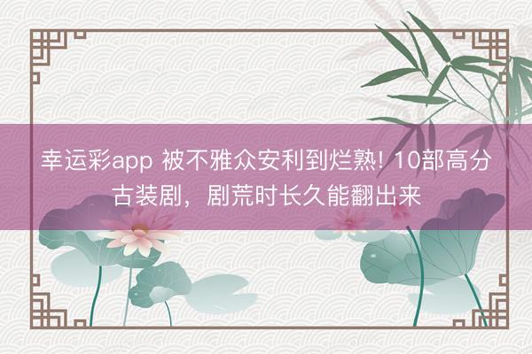 幸运彩app 被不雅众安利到烂熟! 10部高分古装剧,剧荒时长久能翻出来