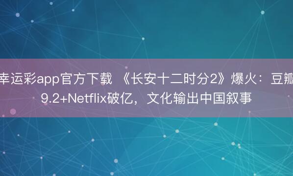 幸运彩app官方下载 《长安十二时分2》爆火：豆瓣9.2+Netflix破亿，文化输出中国叙事