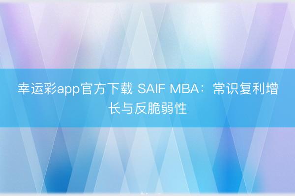 幸运彩app官方下载 SAIF MBA：常识复利增长与反脆弱性