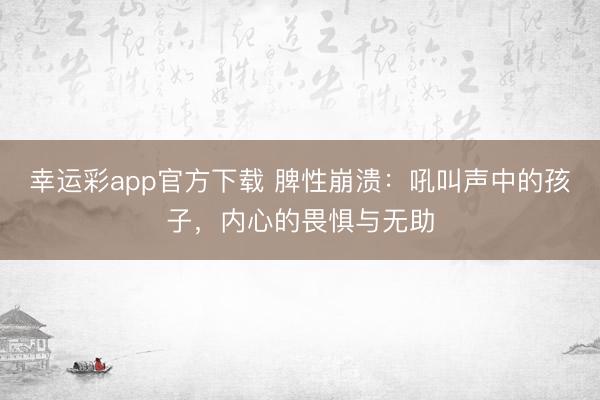 幸运彩app官方下载 脾性崩溃：吼叫声中的孩子，内心的畏惧与无助
