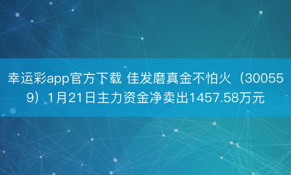 幸运彩app官方下载 佳发磨真金不怕火(300559)1月21日主力资金净卖出1457.58万元