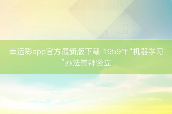 幸运彩app官方最新版下载 1959年“机器学习”办法崇拜竖立