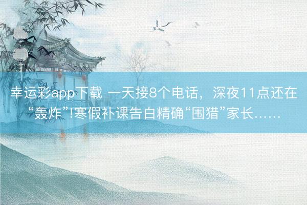 幸运彩app下载 一天接8个电话，深夜11点还在“轰炸”!寒假补课告白精确“围猎”家长……