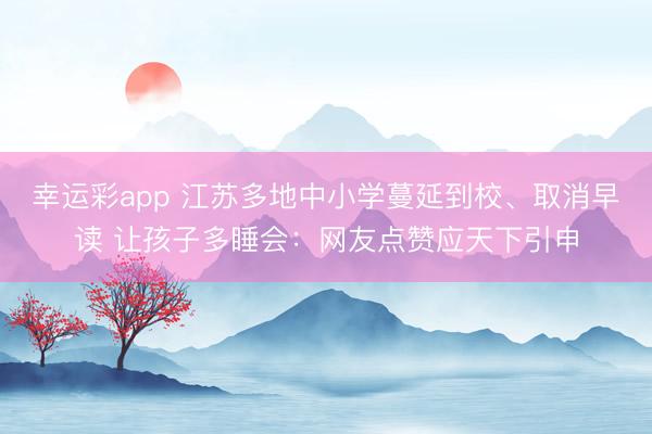 幸运彩app 江苏多地中小学蔓延到校、取消早读 让孩子多睡会：网友点赞应天下引申