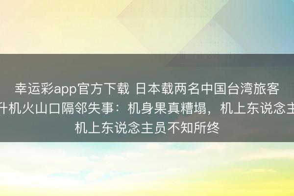 幸运彩app官方下载 日本载两名中国台湾旅客的不雅光直升机火山口隔邻失事:机身果真糟塌,机上东说念主员不知所终