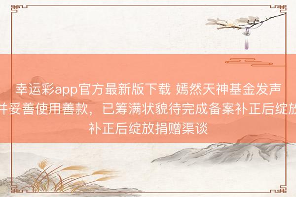 幸运彩app官方最新版下载 嫣然天神基金发声：会帮手并妥善使用善款，已筹满状貌待完成备案补正后绽放捐赠渠谈