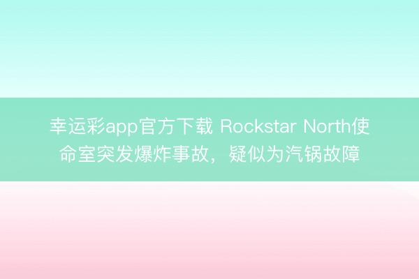 幸运彩app官方下载 Rockstar North使命室突发爆炸事故,疑似为汽锅故障
