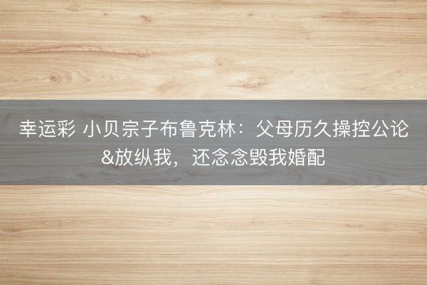 幸运彩 小贝宗子布鲁克林:父母历久操控公论&放纵我,还念念毁我婚配