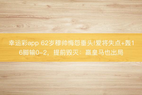 幸运彩app 62岁穆帅悔怨垂头!爱将失点+轰16脚输0-2，提前毁灭：赢皇马也出局