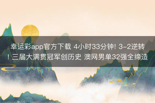 幸运彩app官方下载 4小时33分钟! 3-2逆转! 三届大满贯冠军创历史 澳网男单32强全缔造