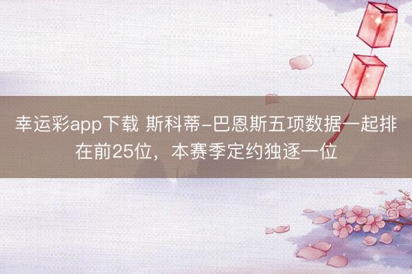 幸运彩app下载 斯科蒂-巴恩斯五项数据一起排在前25位，本赛季定约独逐一位