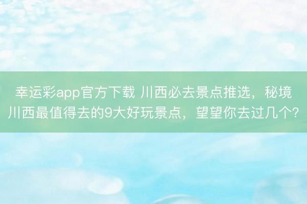 幸运彩app官方下载 川西必去景点推选，秘境川西最值得去的9大好玩景点，望望你去过几个？