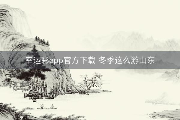 幸运彩app官方下载 冬季这么游山东