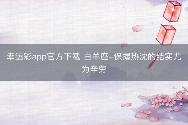 幸运彩app官方下载 白羊座-保握热沈的结实尤为辛劳