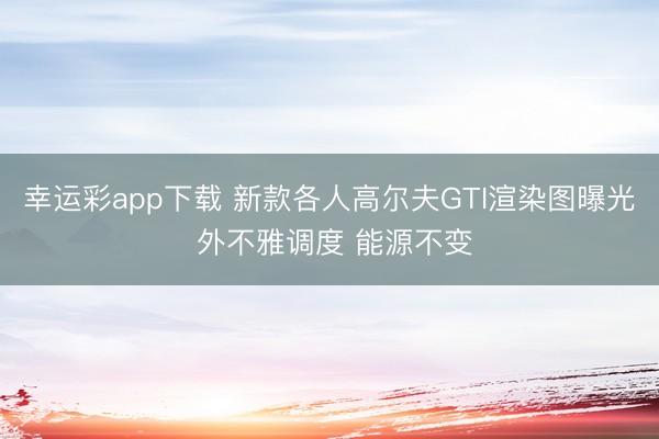 幸运彩app下载 新款各人高尔夫GTI渲染图曝光 外不雅调度 能源不变