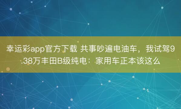 幸运彩app官方下载 共事吵遍电油车，我试驾9.38万丰田B级纯电：家用车正本该这么