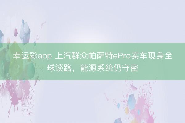 幸运彩app 上汽群众帕萨特ePro实车现身全球谈路,能源系统仍守密
