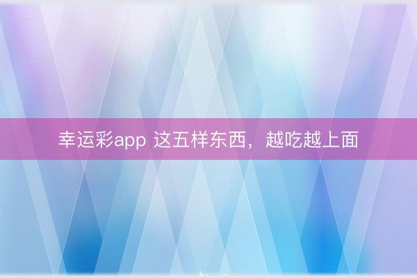 幸运彩app 这五样东西,越吃越上面