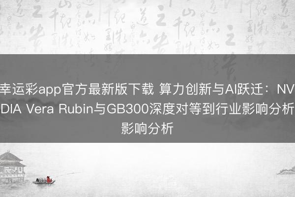 幸运彩app官方最新版下载 算力创新与AI跃迁：NVIDIA Vera Rubin与GB300深度对等到行业影响分析