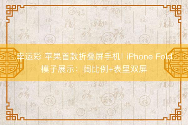 幸运彩 苹果首款折叠屏手机! iPhone Fold模子展示：阔比例+表里双屏