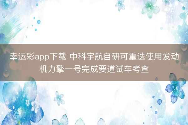 幸运彩app下载 中科宇航自研可重迭使用发动机力擎一号完成要道试车考查
