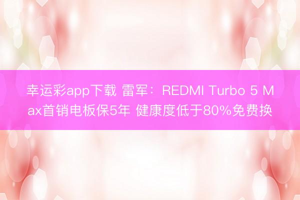 幸运彩app下载 雷军:REDMI Turbo 5 Max首销电板保5年 健康度低于80%免费换