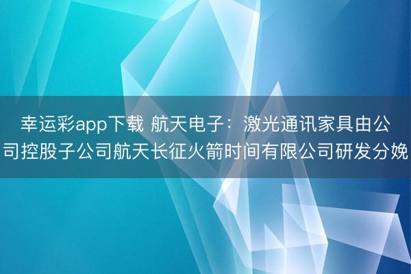 幸运彩app下载 航天电子：激光通讯家具由公司控股子公司航天长征火箭时间有限公司研发分娩