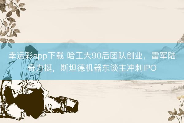 幸运彩app下载 哈工大90后团队创业，雷军陆奇力挺，斯坦德机器东谈主冲刺IPO