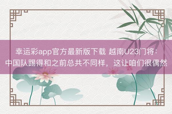 幸运彩app官方最新版下载 越南U23门将:中国队踢得和之前总共不同样,这让咱们很偶然