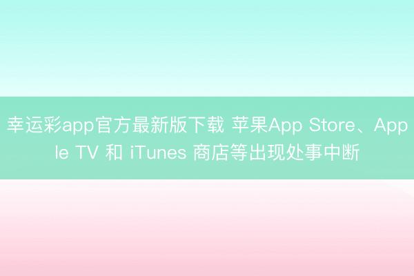 幸运彩app官方最新版下载 苹果App Store、Apple TV 和 iTunes 商店等出现处事中断