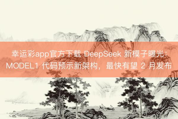 幸运彩app官方下载 DeepSeek 新模子曝光:MODEL1 代码预示新架构,最快有望 2 月发布