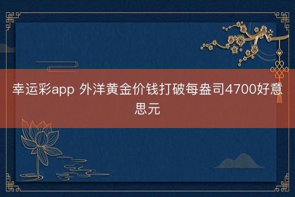 幸运彩app 外洋黄金价钱打破每盎司4700好意思元