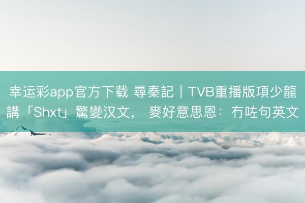 幸运彩app官方下载 尋秦記｜TVB重播版項少龍講「Shxt」驚變汉文， 麥好意思恩：冇咗句英文