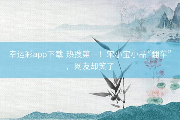 幸运彩app下载 热搜第一！宋小宝小品“翻车”，网友却笑了