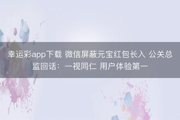 幸运彩app下载 微信屏蔽元宝红包长入 公关总监回话：一视同仁 用户体验第一