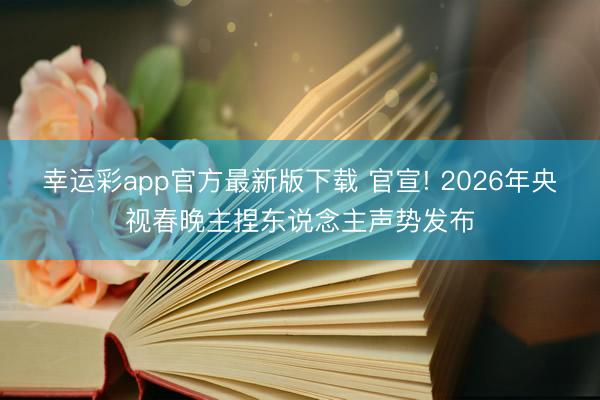 幸运彩app官方最新版下载 官宣! 2026年央视春晚主捏东说念主声势发布