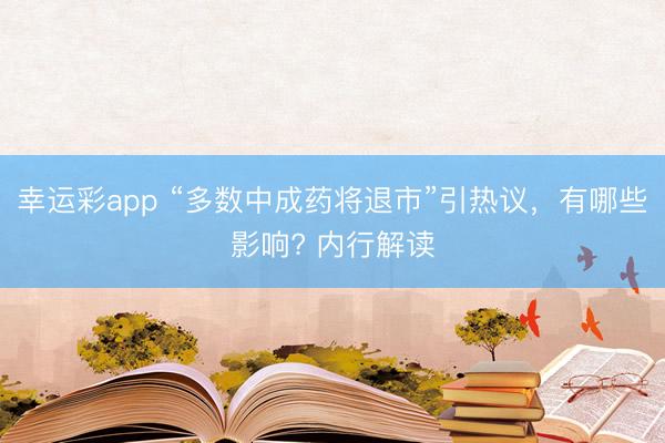 幸运彩app “多数中成药将退市”引热议，有哪些影响? 内行解读